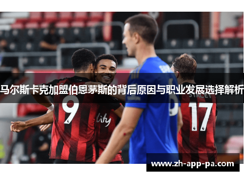 马尔斯卡克加盟伯恩茅斯的背后原因与职业发展选择解析
